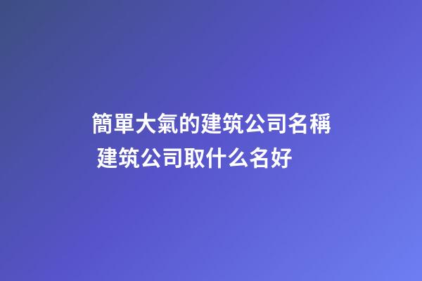 簡單大氣的建筑公司名稱 建筑公司取什么名好-第1張-公司起名-玄機派